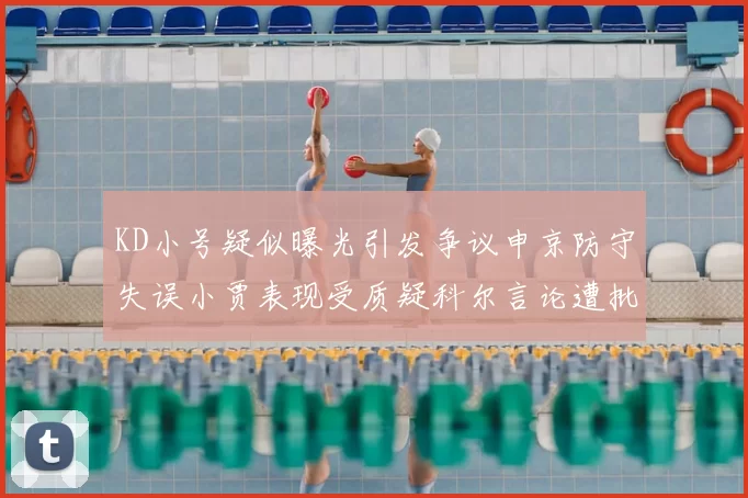 KD小号疑似曝光引发争议申京防守失误小贾表现受质疑科尔言论遭批评