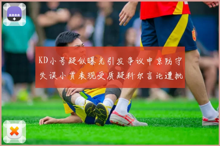 KD小号疑似曝光引发争议申京防守失误小贾表现受质疑科尔言论遭批评