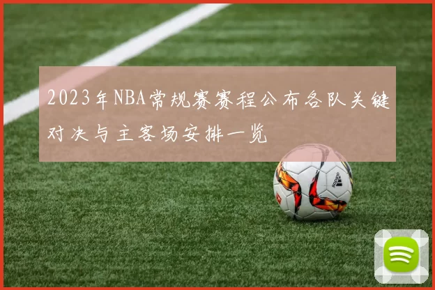 2023年NBA常规赛赛程公布各队关键对决与主客场安排一览