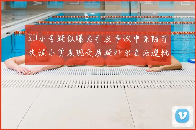 KD小号疑似曝光引发争议申京防守失误小贾表现受质疑科尔言论遭批评