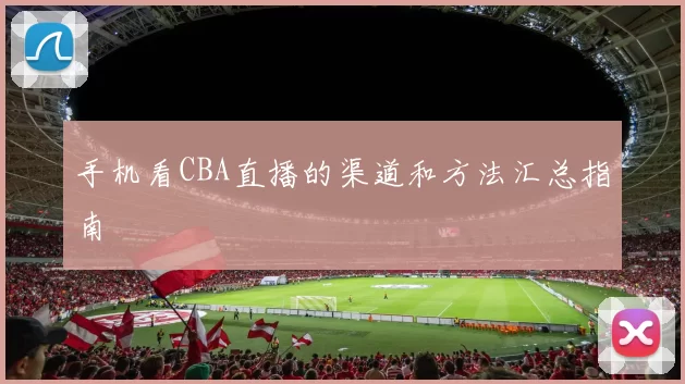 手机看CBA直播的渠道和方法汇总指南