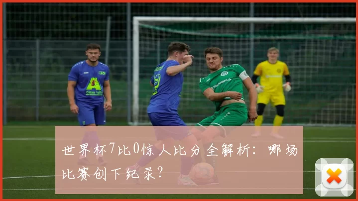 世界杯7比0惊人比分全解析:哪场比赛创下纪录?