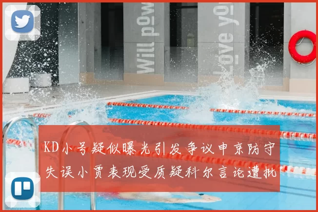 KD小号疑似曝光引发争议申京防守失误小贾表现受质疑科尔言论遭批评