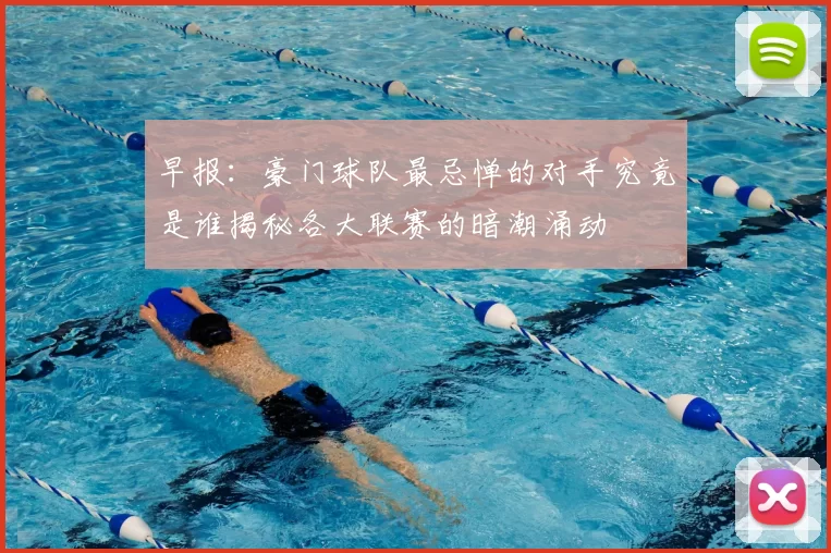 早报：豪门球队最忌惮的对手究竟是谁揭秘各大联赛的暗潮涌动