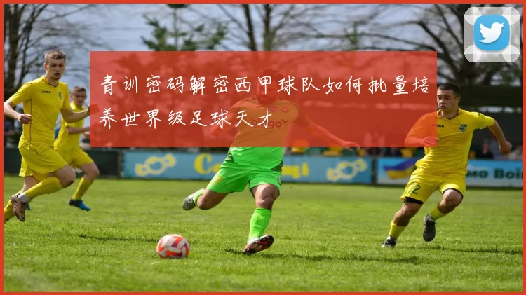 青训密码解密西甲球队如何批量培养世界级足球天才