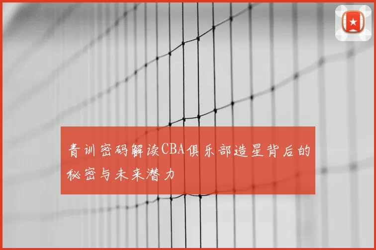 青训密码解读CBA俱乐部造星背后的秘密与未来潜力