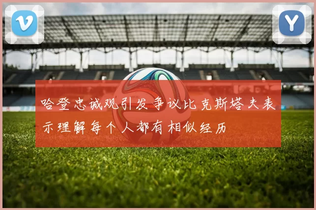 哈登忠诚观引发争议比克斯塔夫表示理解每个人都有相似经历