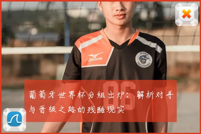 葡萄牙世界杯分组出炉:解析对手与晋级之路的残酷现实