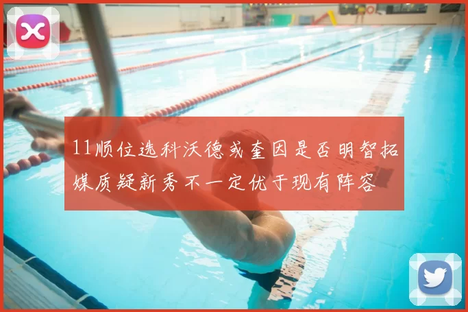 11顺位选科沃德或奎因是否明智拓媒质疑新秀不一定优于现有阵容