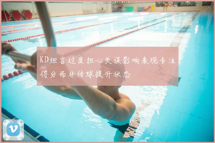 KD坦言过度担心失误影响表现专注得分而非传球提升状态