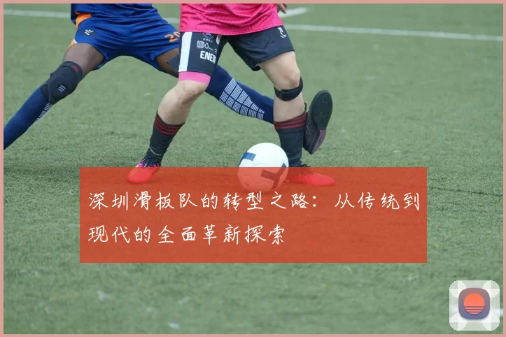 深圳滑板队的转型之路：从传统到现代的全面革新探索