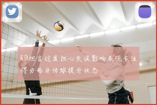 KD坦言过度担心失误影响表现专注得分而非传球提升状态