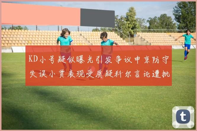 KD小号疑似曝光引发争议申京防守失误小贾表现受质疑科尔言论遭批评