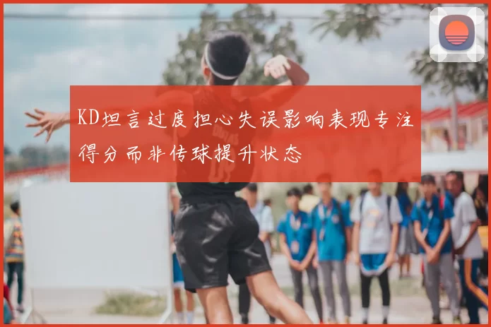 KD坦言过度担心失误影响表现专注得分而非传球提升状态
