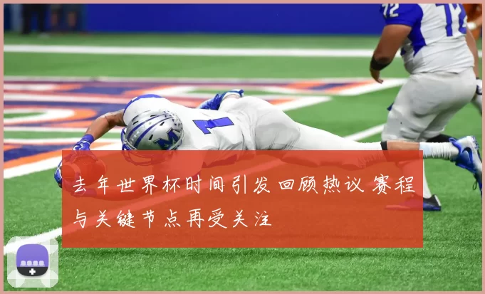 去年世界杯时间引发回顾热议 赛程与关键节点再受关注