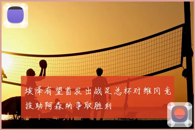 埃泽有望首发出战足总杯对维冈竞技助阿森纳争取胜利