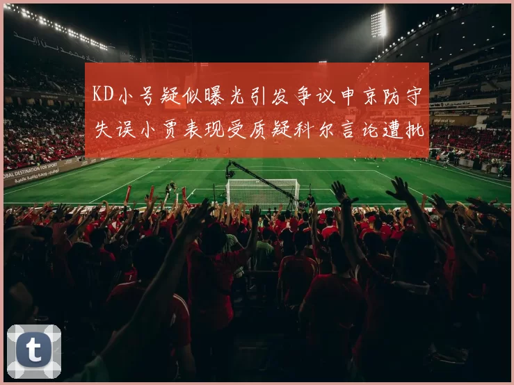KD小号疑似曝光引发争议申京防守失误小贾表现受质疑科尔言论遭批评
