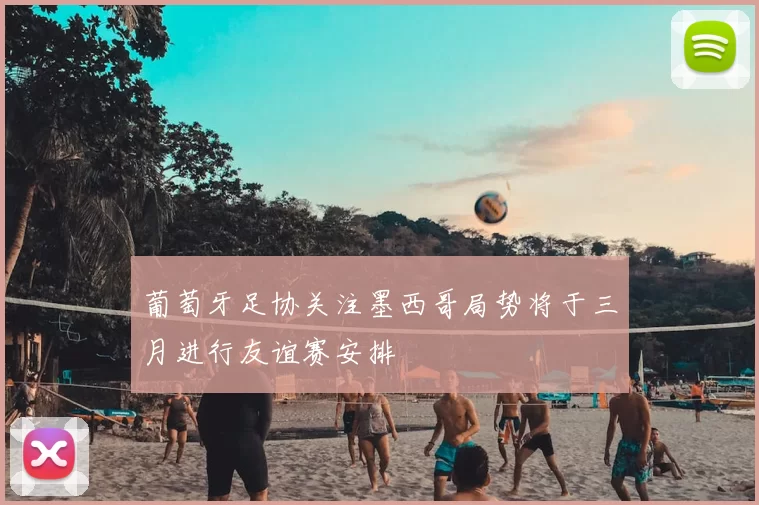 葡萄牙足协关注墨西哥局势将于三月进行友谊赛安排
