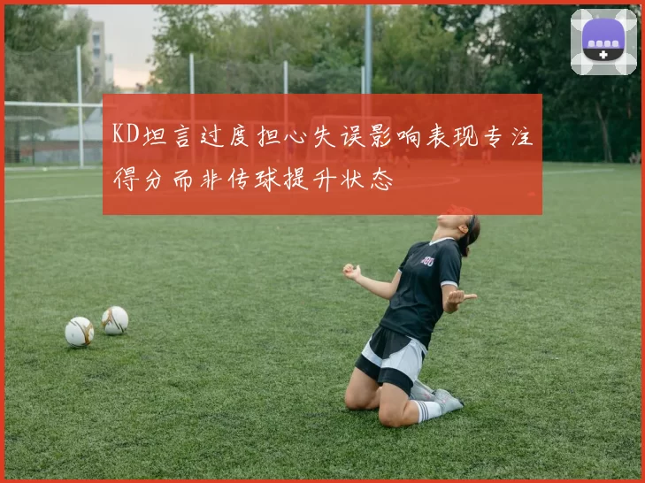 KD坦言过度担心失误影响表现专注得分而非传球提升状态