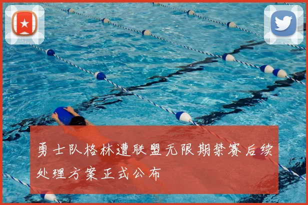 勇士队格林遭联盟无限期禁赛后续处理方案正式公布