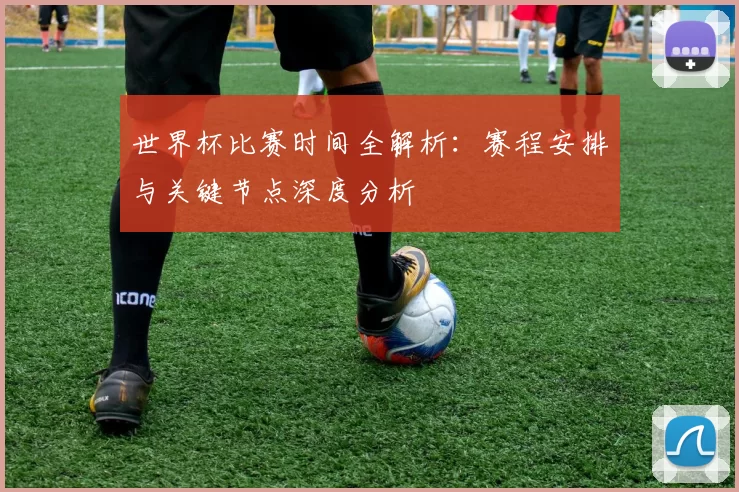 世界杯比赛时间全解析:赛程安排与关键节点深度分析