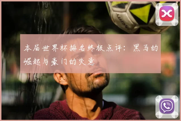 本届世界杯排名终极点评：黑马的崛起与豪门的失意