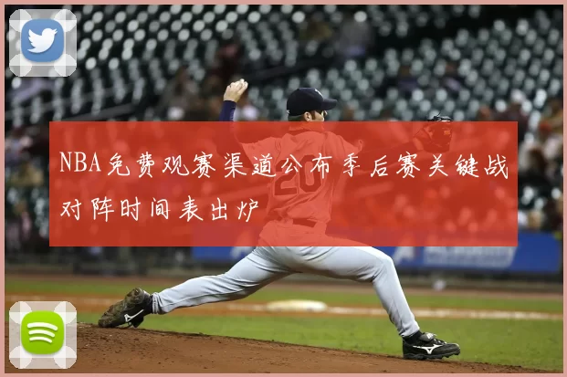 NBA免费观赛渠道公布季后赛关键战对阵时间表出炉