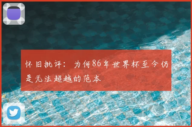 怀旧批评：为何86年世界杯至今仍是无法超越的范本