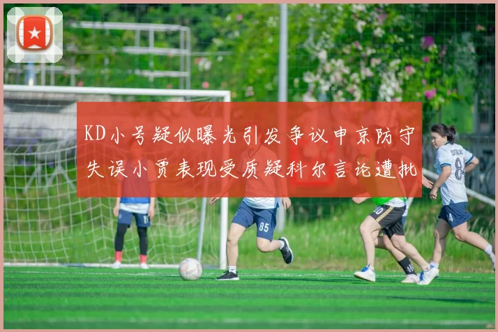 KD小号疑似曝光引发争议申京防守失误小贾表现受质疑科尔言论遭批评