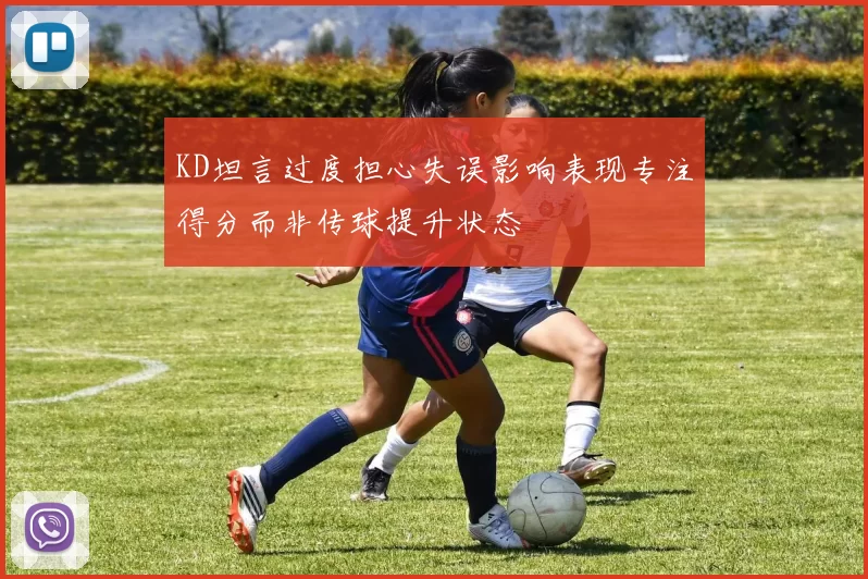 KD坦言过度担心失误影响表现专注得分而非传球提升状态