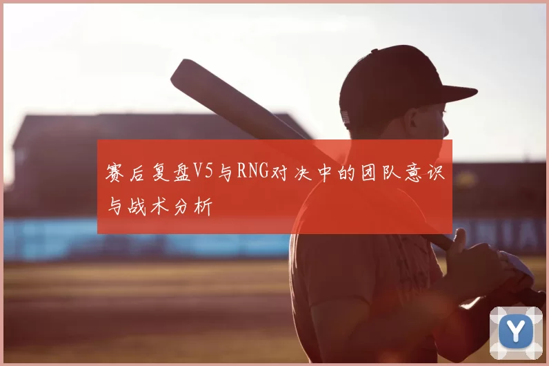 赛后复盘V5与RNG对决中的团队意识与战术分析