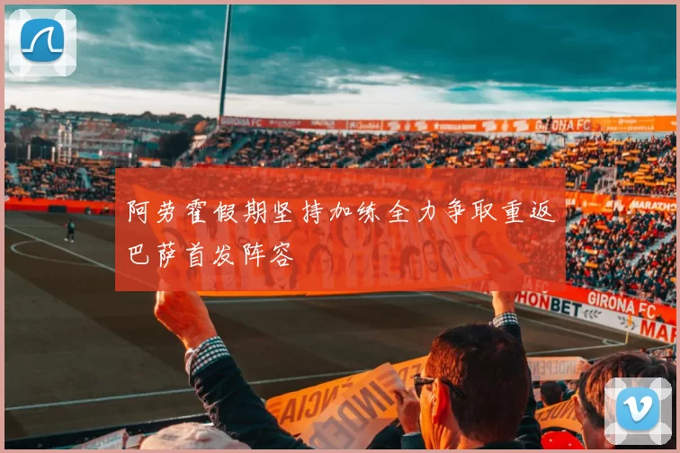 阿劳霍假期坚持加练全力争取重返巴萨首发阵容