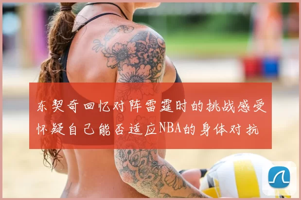 东契奇回忆对阵雷霆时的挑战感受怀疑自己能否适应NBA的身体对抗