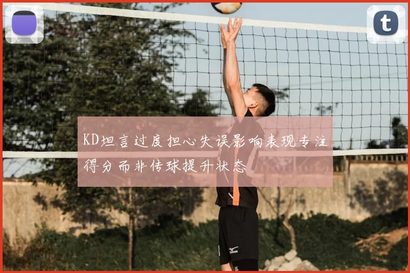 KD坦言过度担心失误影响表现专注得分而非传球提升状态