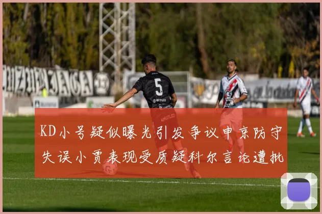KD小号疑似曝光引发争议申京防守失误小贾表现受质疑科尔言论遭批评