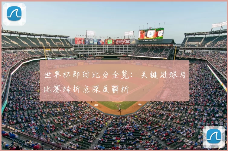 世界杯即时比分全览:关键进球与比赛转折点深度解析