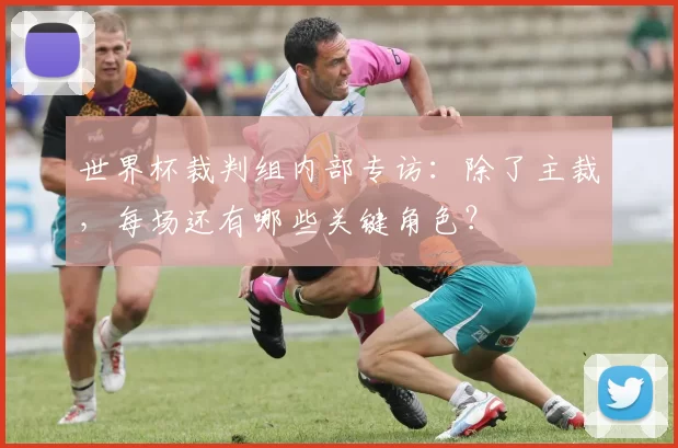 世界杯裁判组内部专访:除了主裁,每场还有哪些关键角色?