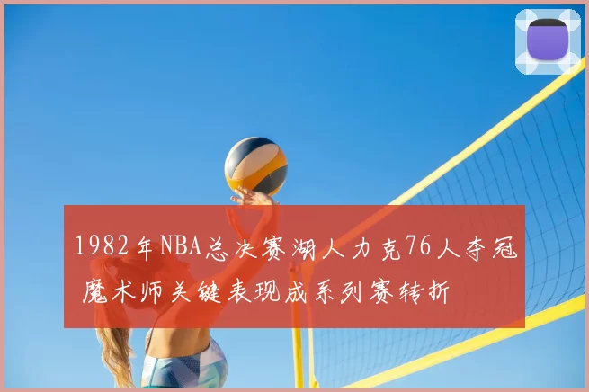 1982年NBA总决赛湖人力克76人夺冠 魔术师关键表现成系列赛转折