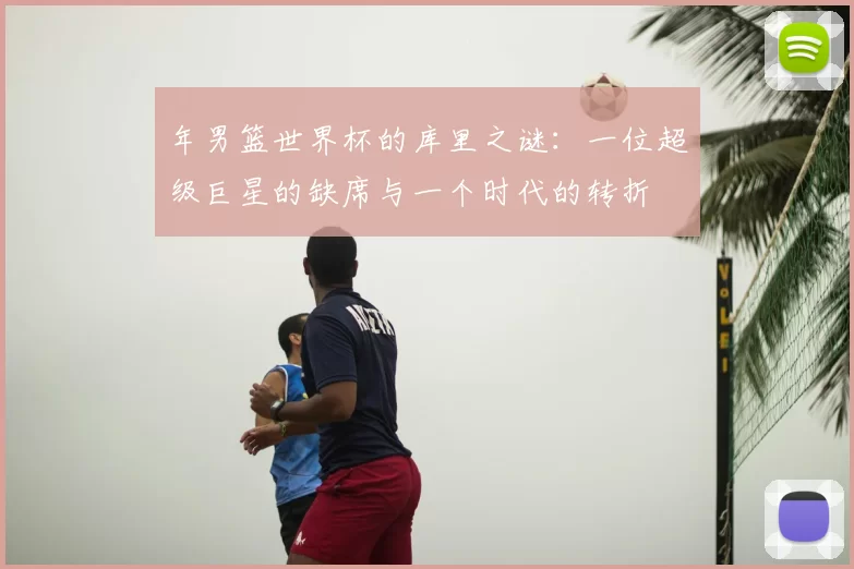 年男篮世界杯的库里之谜:一位超级巨星的缺席与一个时代的转折