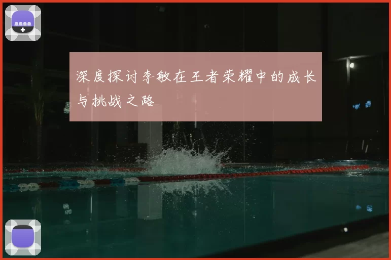 深度探讨李敏在王者荣耀中的成长与挑战之路
